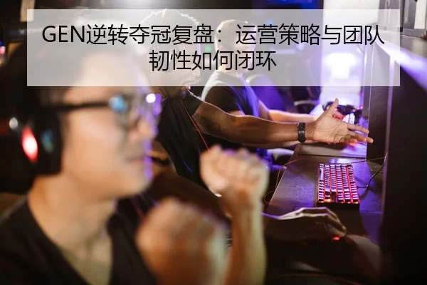 GEN逆转夺冠复盘：运营策略与团队韧性如何闭环